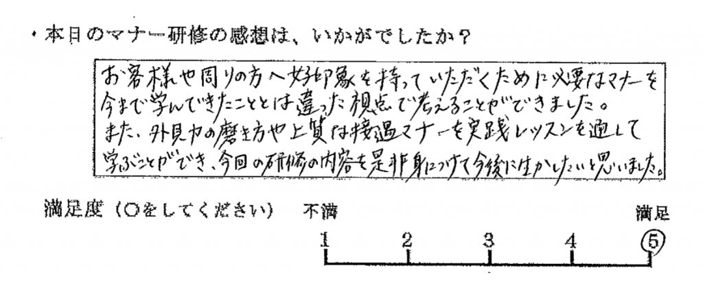 お客様や周りの方へ好印象を持っていただくために必要なマナーを、今まで学んできたこととは違った視点で考えることができました。また、外見力の磨き方や上質な接遇マナーを実践レッスンを通して学ぶことができ、今回の研修の内容を是非身につけて今後に生かしたいと思いました。