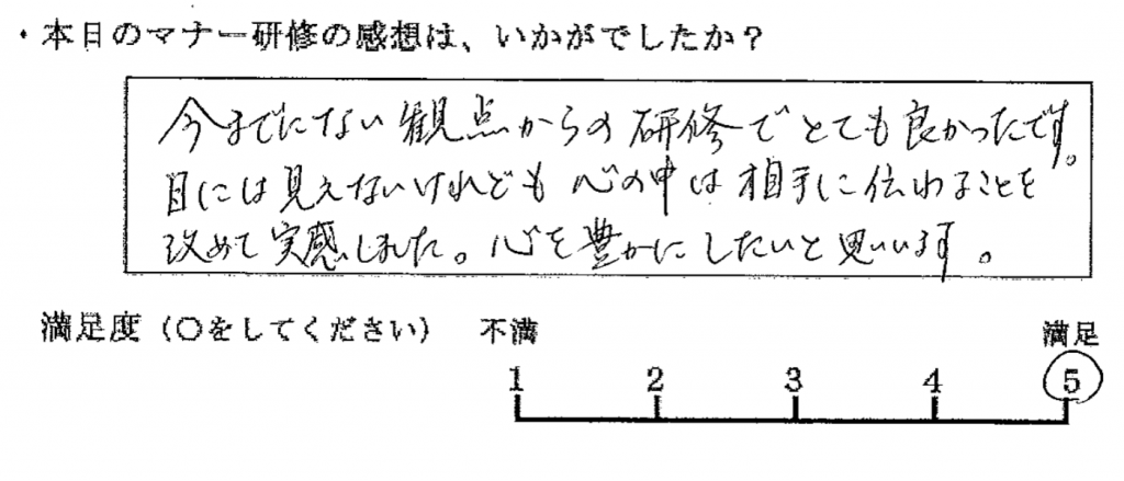 今までにない観点からの研修で、とても良かったです。目には見えないけれども、心の中は相手に伝わることを、改めて実感した。心を豊かにしたいと思います。