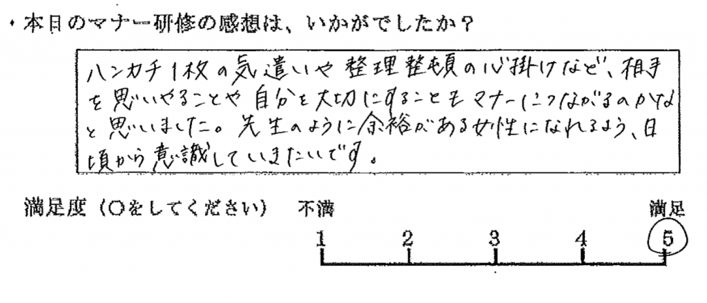 ハンカチ1枚の気遣いや整理整頓の心掛けなど、相手を思いやることや自分を大切にすることも、マナーにつながるのかなと思いました。先生のように余裕がある女性になれるよう、日頃から意識していきたいです。